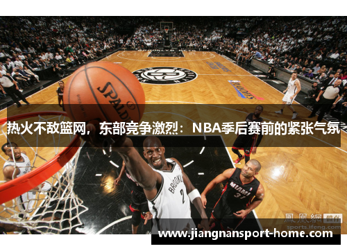 热火不敌篮网，东部竞争激烈：NBA季后赛前的紧张气氛