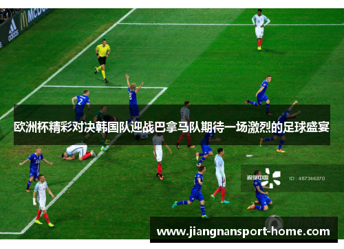欧洲杯精彩对决韩国队迎战巴拿马队期待一场激烈的足球盛宴